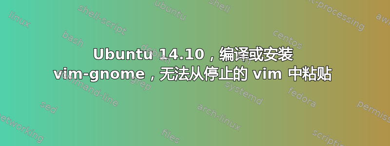 Ubuntu 14.10，编译或安装 vim-gnome，无法从停止的 vim 中粘贴