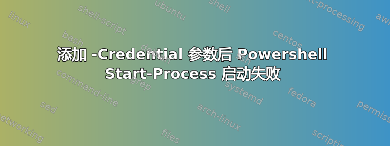 添加 -Credential 参数后 Powershell Start-Process 启动失败