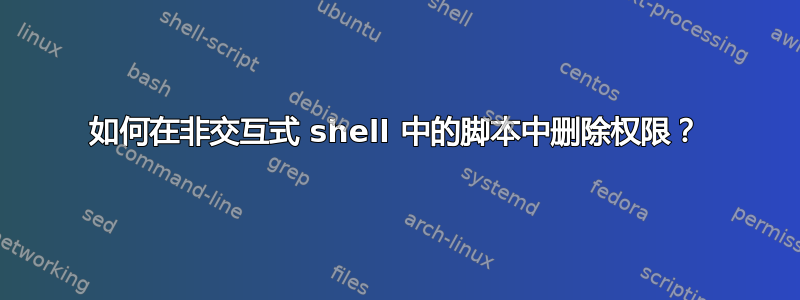 如何在非交互式 shell 中的脚本中删除权限？