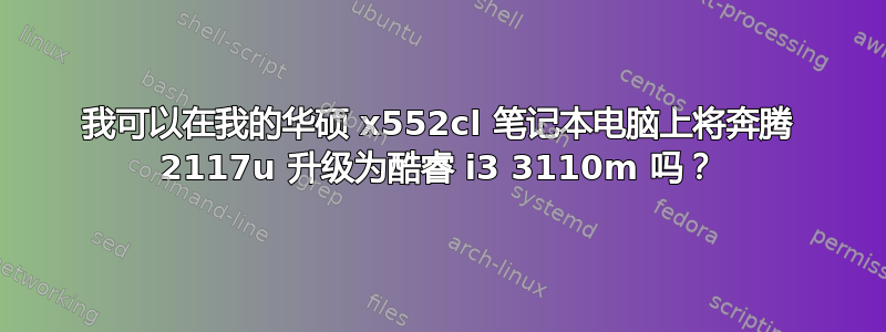 我可以在我的华硕 x552cl 笔记本电脑上将奔腾 2117u 升级为酷睿 i3 3110m 吗？