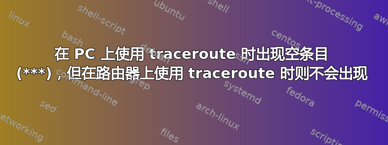 在 PC 上使用 traceroute 时出现空条目 (***)，但在路由器上使用 traceroute 时则不会出现