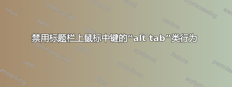 禁用标题栏上鼠标中键的“alt tab”类行为