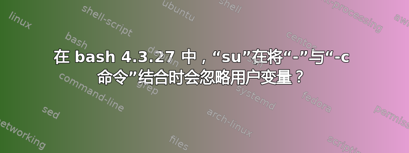 在 bash 4.3.27 中，“su”在将“-”与“-c 命令”结合时会忽略用户变量？