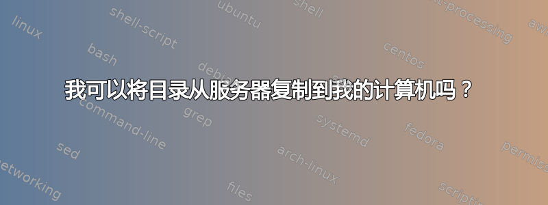 我可以将目录从服务器复制到我的计算机吗？