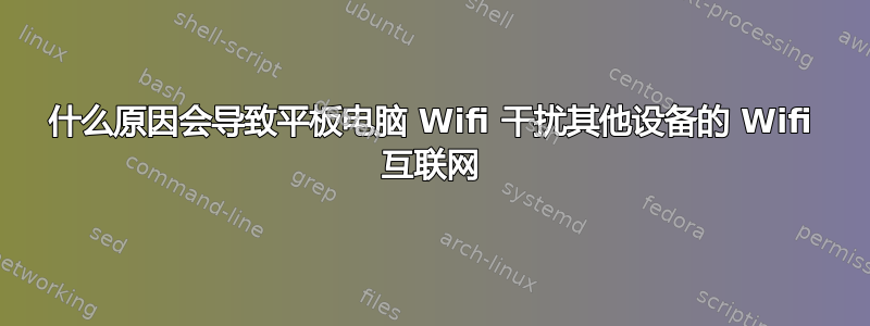 什么原因会导致平板电脑 Wifi 干扰其他设备的 Wifi 互联网