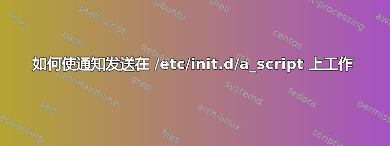 如何使通知发送在 /etc/init.d/a_script 上工作