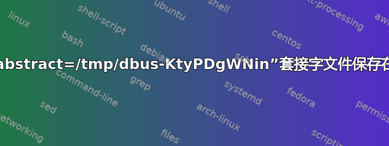 “unix:abstract=/tmp/dbus-KtyPDgWNin”套接字文件保存在哪里？