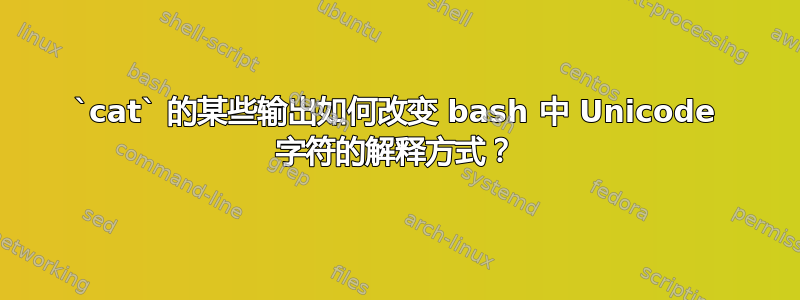 `cat` 的某些输出如何改变 bash 中 Unicode 字符的解释方式？