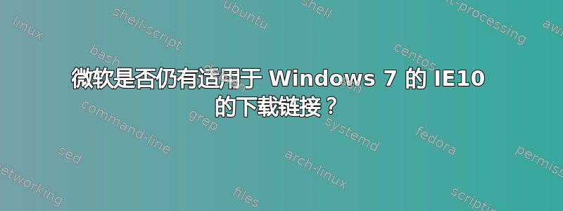 微软是否仍有适用于 Windows 7 的 IE10 的下载链接？