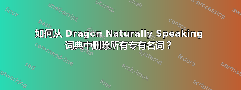 如何从 Dragon Naturally Speaking 词典中删除所有专有名词？