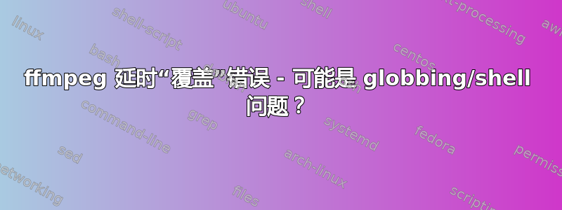 ffmpeg 延时“覆盖”错误 - 可能是 globbing/shell 问题？