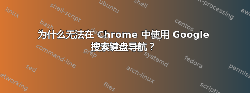 为什么无法在 Chrome 中使用 Google 搜索键盘导航？