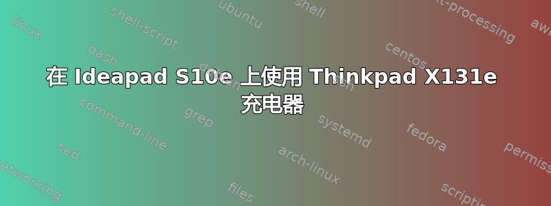 在 Ideapad S10e 上使用 Thinkpad X131e 充电器