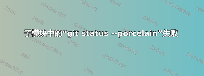 子模块中的“git status --porcelain”失败