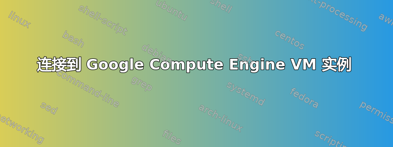 连接到 Google Compute Engine VM 实例