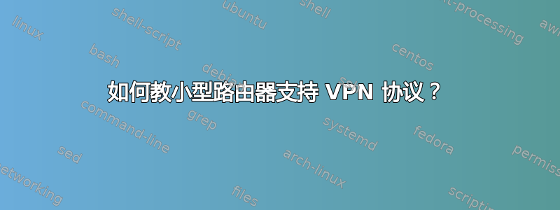 如何教小型路由器支持 VPN 协议？