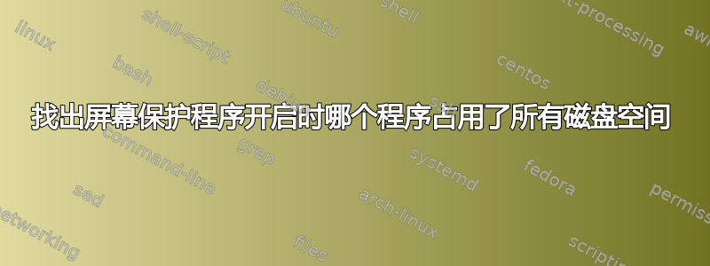 找出屏幕保护程序开启时哪个程序占用了所有磁盘空间