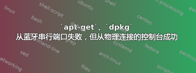 `apt-get`、`dpkg` 从蓝牙串行端口失败，但从物理连接的控制台成功