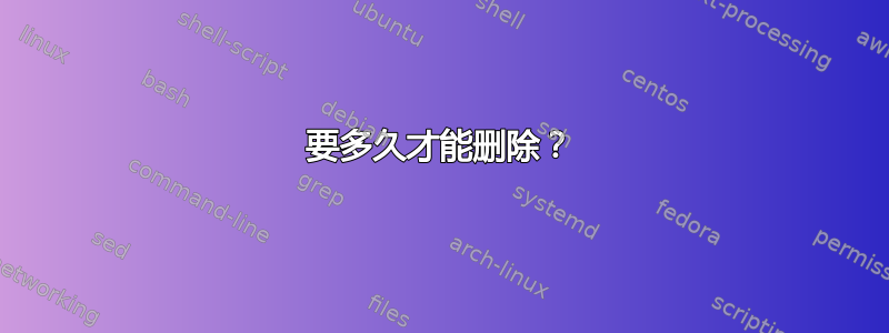 要多久才能删除？