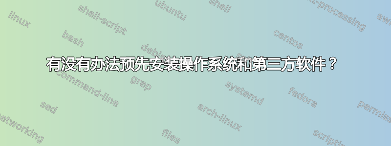 有没有办法预先安装操作系统和第三方软件？