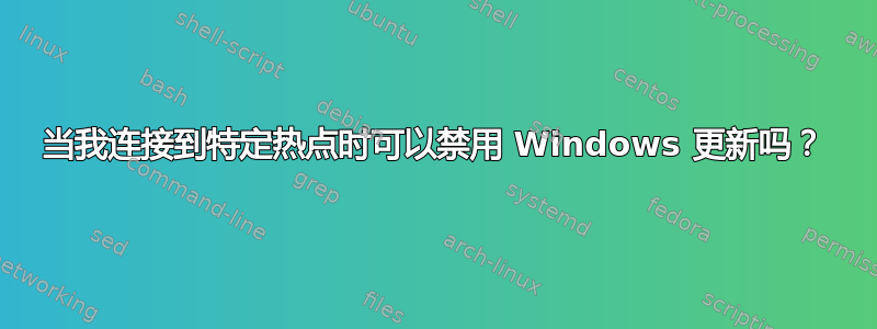 当我连接到特定热点时可以禁用 Windows 更新吗？