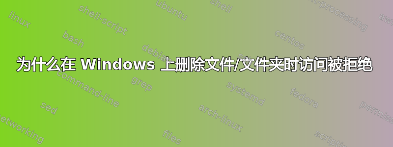 为什么在 Windows 上删除文件/文件夹时访问被拒绝