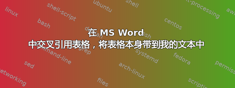 在 MS Word 中交叉引用表格，将表格本身带到我的文本中