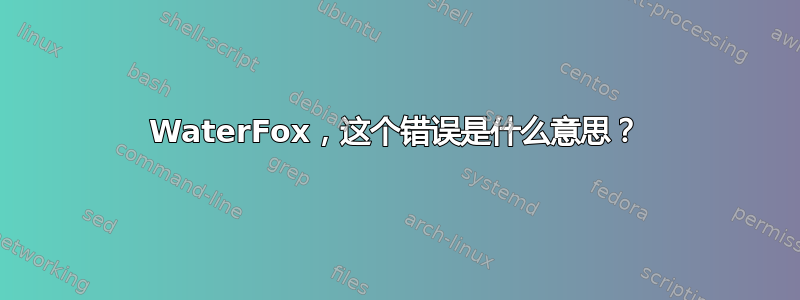 WaterFox，这个错误是什么意思？