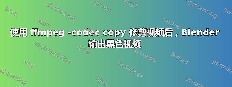 使用 ffmpeg -codec copy 修剪视频后，Blender 输出黑色视频