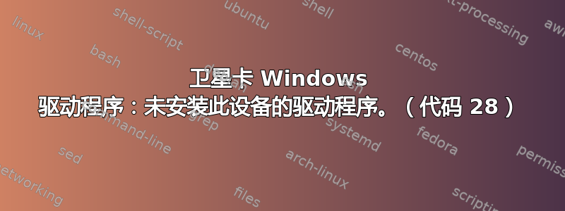 卫星卡 Windows 驱动程序：未安装此设备的驱动程序。（代码 28）