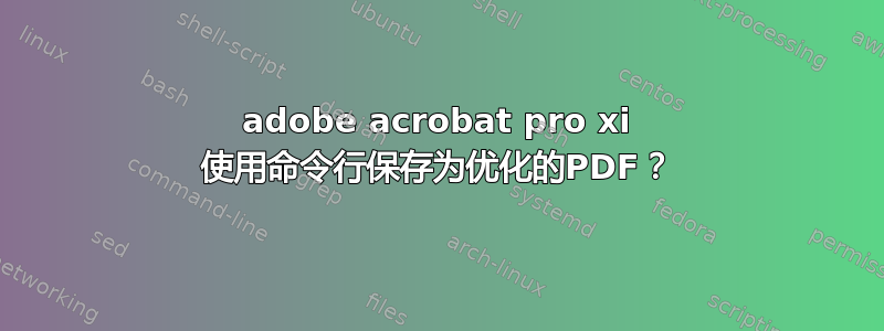 adobe acrobat pro xi 使用命令行保存为优化的PDF？