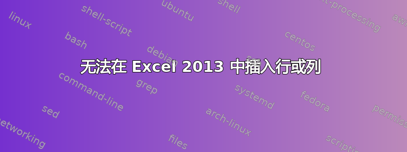 无法在 Excel 2013 中插入​​行或列