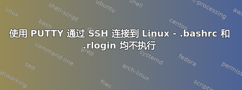 使用 PUTTY 通过 SSH 连接到 Linux - .bashrc 和 .rlogin 均不执行