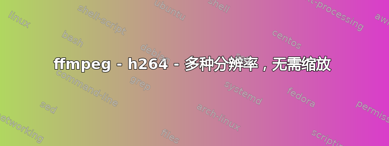 ffmpeg - h264 - 多种分辨率，无需缩放