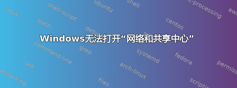 Windows无法打开“网络和共享中心”