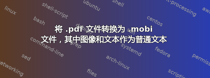 将 .pdf 文件转换为 .mobi 文件，其中图像和文本作为普通文本