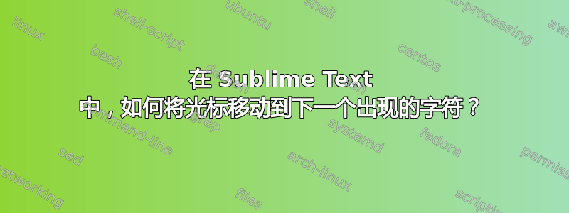 在 Sublime Text 中，如何将光标移动到下一个出现的字符？