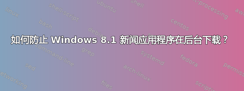 如何防止 Windows 8.1 新闻应用程序在后台下载？