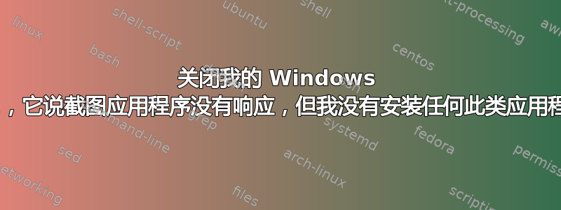 关闭我的 Windows 8.1，它说截图应用程序没有响应，但我没有安装任何此类应用程序