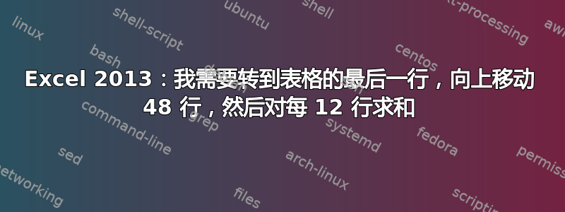 Excel 2013：我需要转到表格的最后一行，向上移动 48 行，然后对每 12 行求和