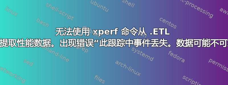 无法使用 xperf 命令从 .ETL 文件中提取性能数据。出现错误“此跟踪中事件丢失。数据可能不可靠...”