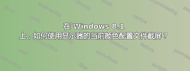 在 Windows 8.1 上，如何使用显示器的当前颜色配置文件截屏？