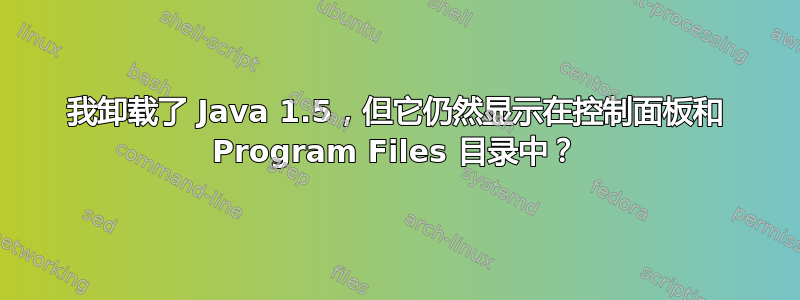 我卸载了 Java 1.5，但它仍然显示在控制面板和 Program Files 目录中？