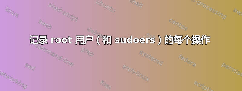 记录 root 用户（和 sudoers）的每个操作