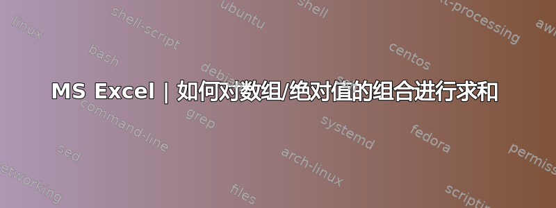 MS Excel | 如何对数组/绝对值的组合进行求和