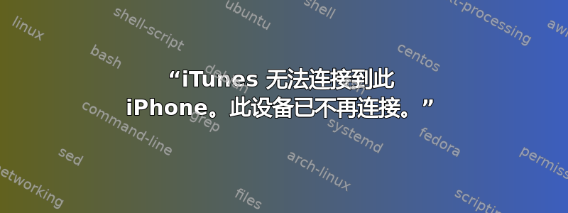 “iTunes 无法连接到此 iPhone。此设备已不再连接。”