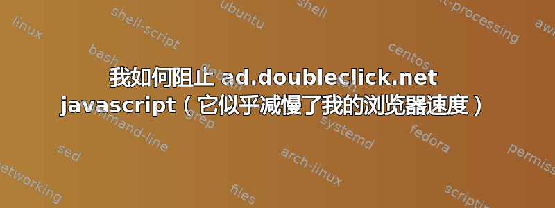 我如何阻止 ad.doubleclick.net javascript（它似乎减慢了我的浏览器速度）