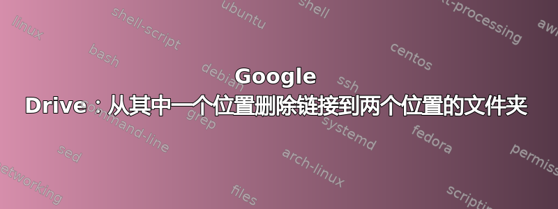 Google Drive：从其中一个位置删除链接到两个位置的文件夹