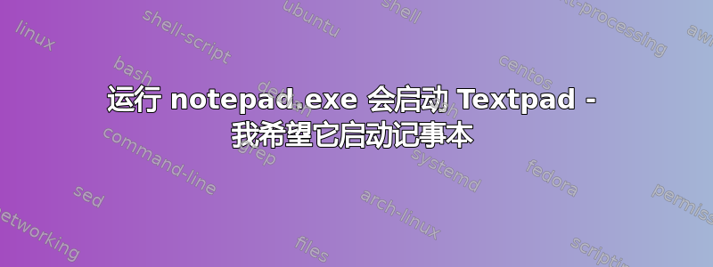 运行 notepad.exe 会启动 Textpad - 我希望它启动记事本