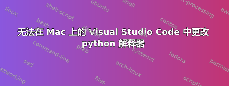 无法在 Mac 上的 Visual Studio Code 中更改 python 解释器